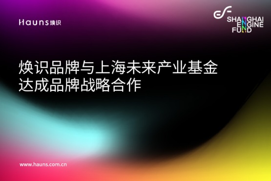 煥識與上海市未來產業基金達成品牌戰略合作，開啟上海未來啟點私募基金品牌新未來